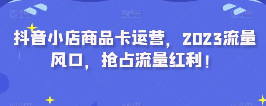 抖音小店商品卡运营，2023流量风口，抢占流量红利！-悟空云赚AI