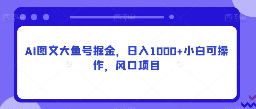 AI图文大鱼号掘金，日入1000+小白可操作，风口项目-悟空云赚AI