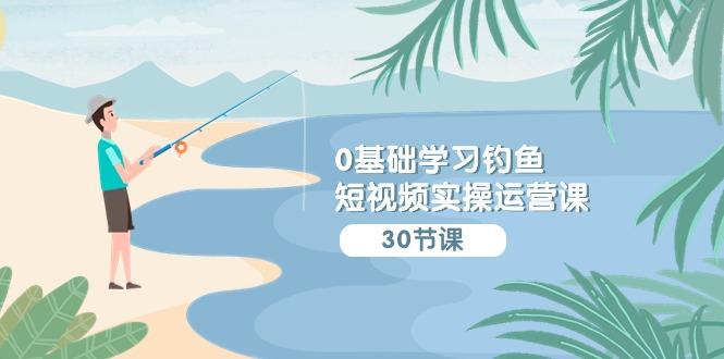 (9672期)0基础学习钓鱼短视频实操运营课：认知篇/定位篇/工具篇/内容篇/运营篇-悟空云赚AI