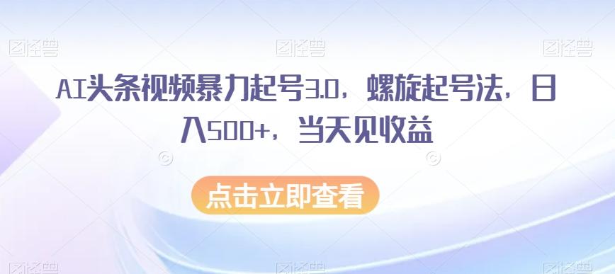 AI头条视频暴力起号3.0，螺旋起号法，日入500+，当天见收益【揭秘】-悟空云赚AI