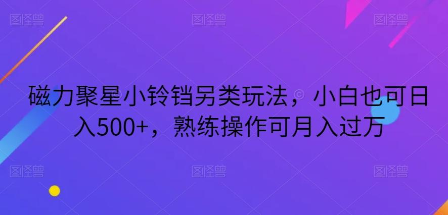 磁力聚星小铃铛另类玩法，小白也可日入500+，熟练操作可月入过万-悟空云赚AI