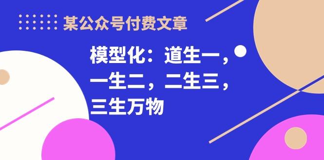 某公众号付费文章《模型化：道生一，一生二，二生三，三生万物！》-悟空云赚AI