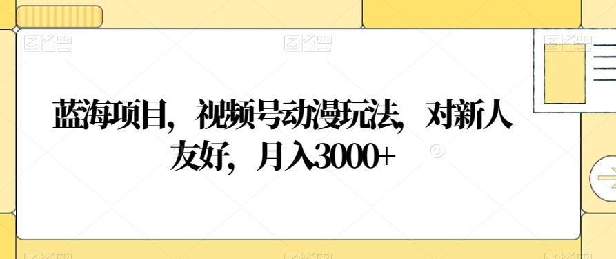 蓝海项目，视频号动漫玩法，对新人友好，月入3000+【揭秘】-悟空云赚AI