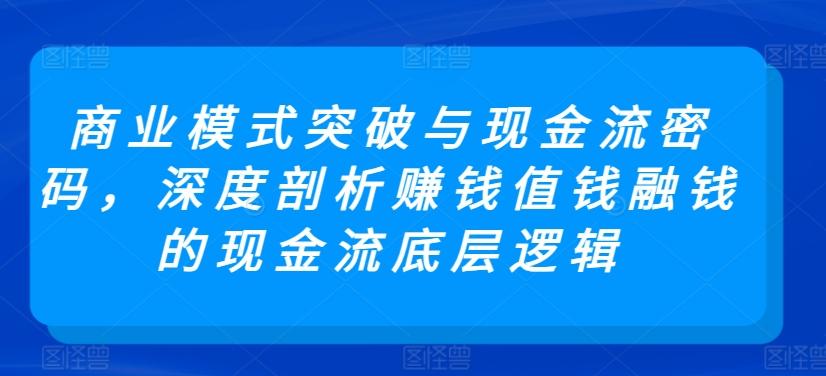 商业模式突破与现金流密码，深度剖析赚钱值钱融钱的现金流底层逻辑-悟空云赚AI