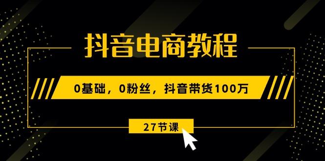 抖音电商教程：0基础，0粉丝，抖音带货100万(27节视频课-悟空云赚AI