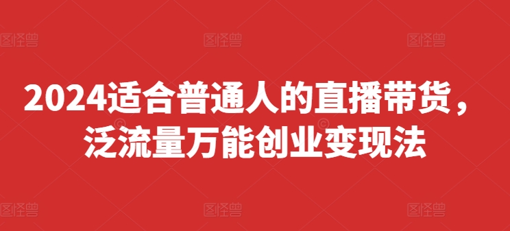 2024适合普通人的直播带货，泛流量万能创业变现法，上手快、落地快、起号快、变现快(更新8月)-悟空云赚AI