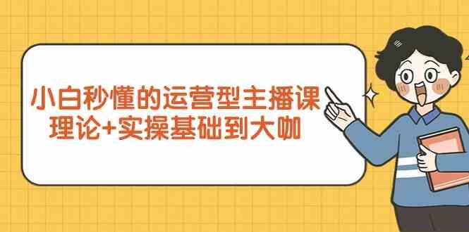 新手小白秒懂的运营型主播课，理论+实操基础到大咖(7节课)-悟空云赚AI