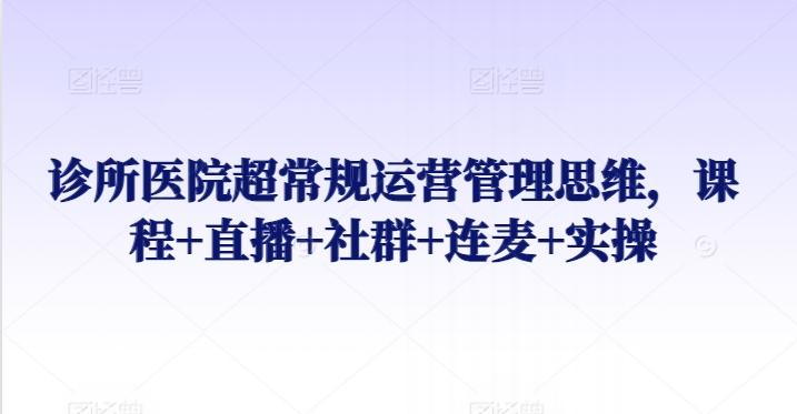 诊所医院超常规运营管理思维，课程+直播+社群+连麦+实操-悟空云赚AI