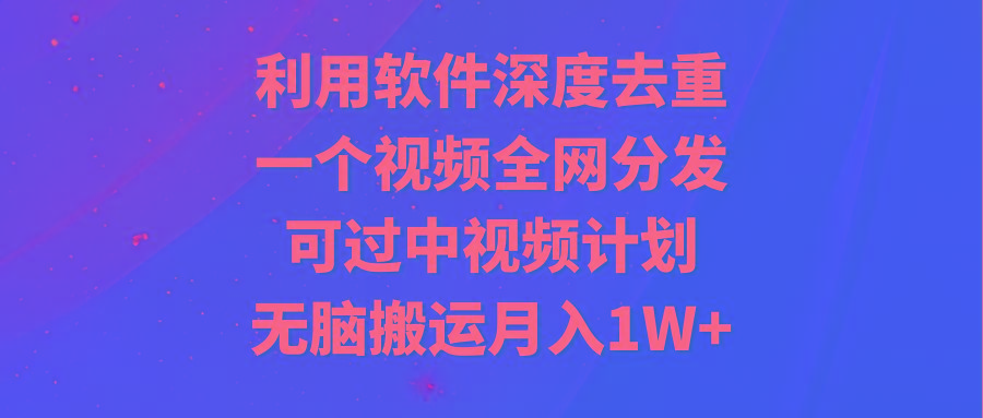 利用软件深度去重，一个视频全网分发，可过中视频计划，无脑搬运月入1W+-悟空云赚AI