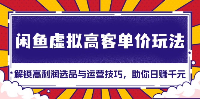 闲鱼虚拟高客单价玩法：解锁高利润选品与运营技巧，助你日赚千元！-悟空云赚AI