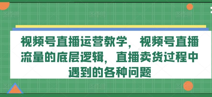 视频号直播运营教学，视频号直播流量的底层逻辑，直播卖货过程中遇到的各种问题-悟空云赚AI