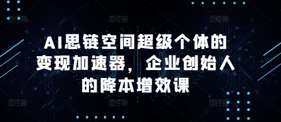 AI思链空间超级个体的变现加速器，企业创始人的降本增效课-悟空云赚AI