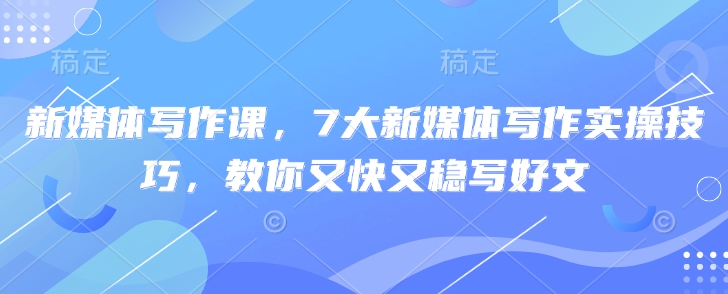 新媒体写作课，7大新媒体写作实操技巧，教你又快又稳写好文-悟空云赚AI