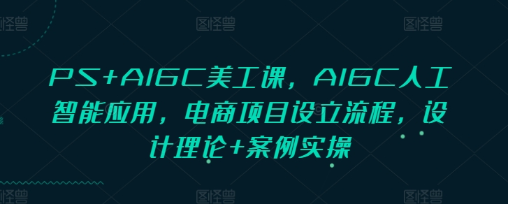 PS+AIGC美工课，AIGC人工智能应用，电商项目设立流程，设计理论+案例实操-悟空云赚AI