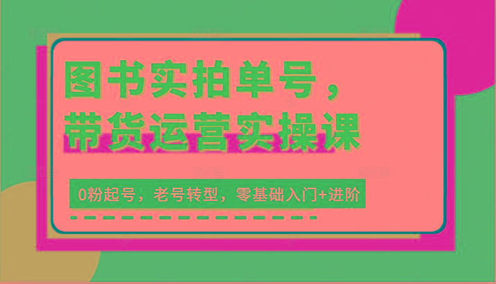 图书实拍单号，带货运营实操课：0粉起号，老号转型，零基础入门+进阶-悟空云赚AI