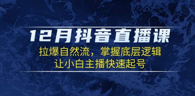 12月抖音直播课：拉爆自然流，掌握底层逻辑，让小白主播快速起号-悟空云赚AI