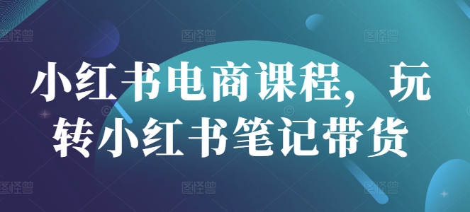 小红书电商课程，玩转小红书笔记带货-悟空云赚AI