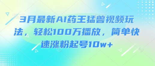 3月最新AI药王猛兽视频玩法，轻松100W播放，简单快速涨粉起号10w+-悟空云赚AI