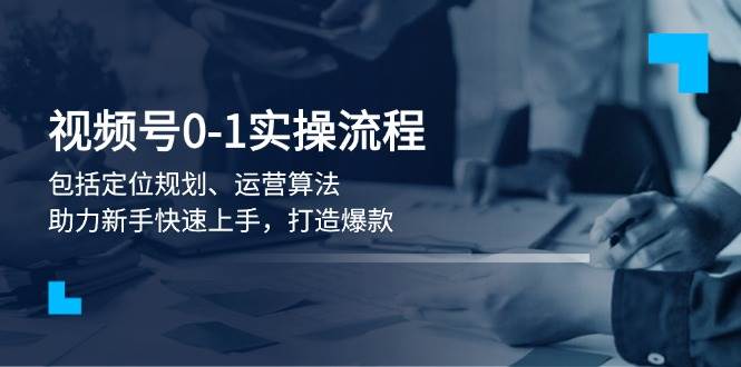 视频号0-1实战流程，包括定位规划、运营算法，助力新手快速上手，打造爆款-悟空云赚AI