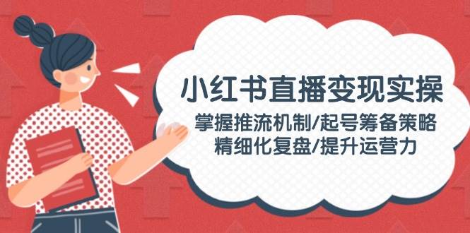 小红书直播变现实操：掌握推流机制/起号筹备策略/精细化复盘/提升运营力-悟空云赚AI