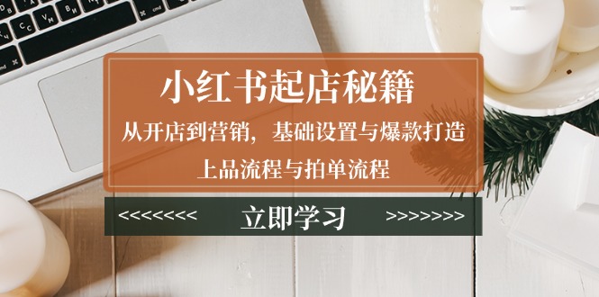 小红书起店秘籍：从开店到营销，基础设置与爆款打造、上品流程与拍单流程-悟空云赚AI