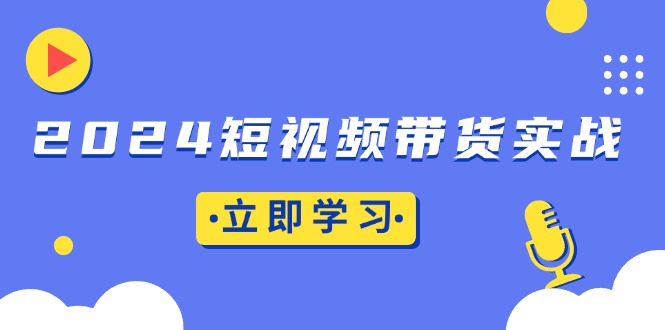 2024短视频带货实战：底层逻辑+实操技巧，橱窗引流、直播带货-悟空云赚AI