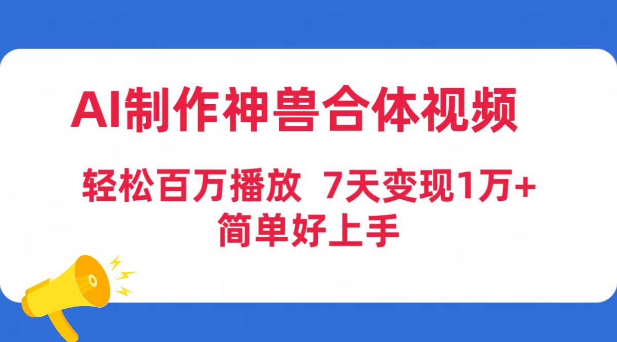 (9600期)AI制作神兽合体视频，轻松百万播放，七天变现1万+简单好上手(工具+素材)-悟空云赚AI