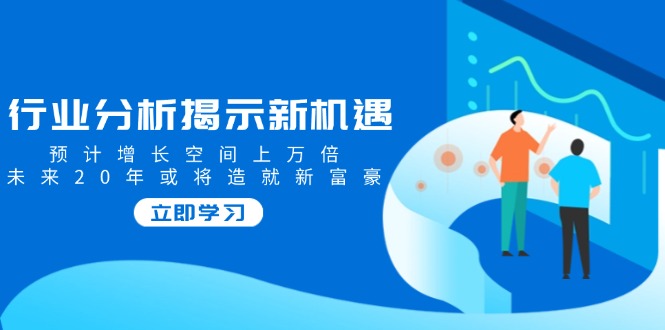 行业分析揭示新机遇，预计增长空间上万倍，未来20年或将造就新富豪-悟空云赚AI