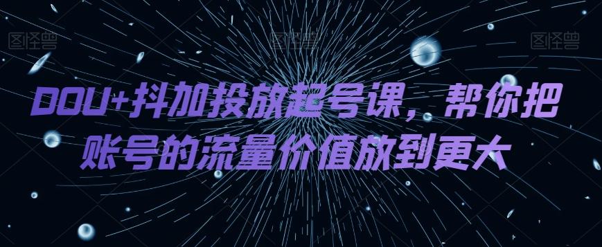 DOU+抖加投放起号课，帮你把账号的流量价值放到更大-悟空云赚AI