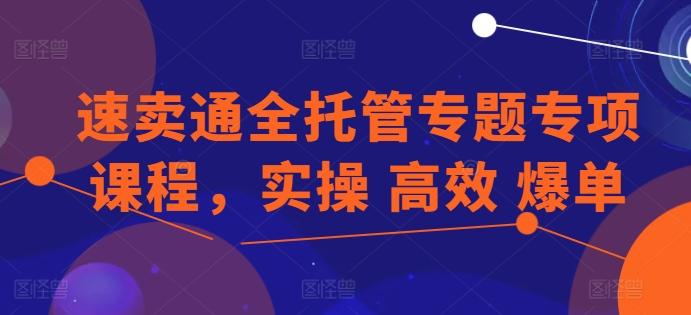 速卖通全托管专题专项课程，实操 高效 爆单-悟空云赚AI