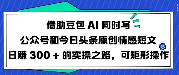 借助豆包AI同时写公众号和今日头条原创情感短文日入3张的实操之路，可矩形操作-悟空云赚AI