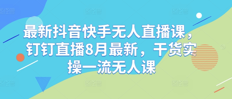 最新抖音快手无人直播课，钉钉直播8月最新，干货实操一流无人课-悟空云赚AI