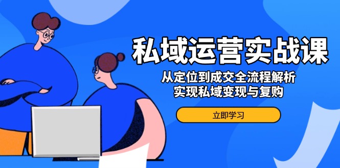 私域运营实战课，从定位到成交全流程解析，实现私域变现与复购-悟空云赚AI