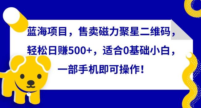 蓝海项目，售卖磁力聚星二维码，轻松日赚500+，适合0基础小白，一部手机即可操作【揭秘】-悟空云赚AI