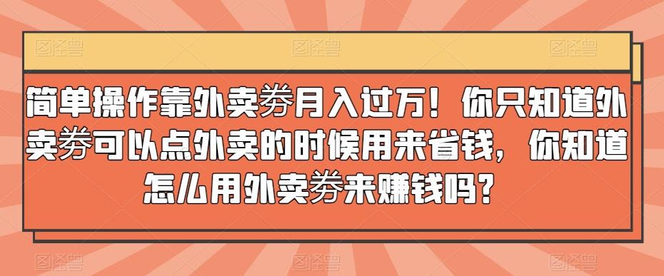 简单操作靠外卖劵月入过万！你只知道外卖劵可以点外卖的时候用来省钱，你知道怎么用外卖劵来赚钱吗？-悟空云赚AI