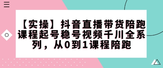 【实操】抖音直播带货陪跑课程起号稳号视频千川全系列，从0到1课程陪跑-悟空云赚AI