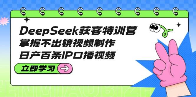 DeepSeek获客特训营：掌握不出镜视频制作，日产百条IP口播视频-悟空云赚AI