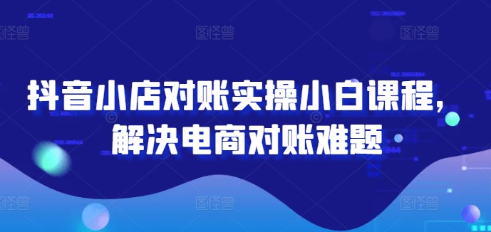 抖音小店对账实操小白课程，解决电商对账难题-悟空云赚AI