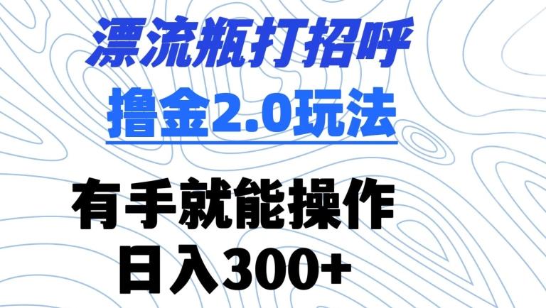 漂流瓶打招呼撸金2.0玩法，有手就能做，日入300+【揭秘】-悟空云赚AI