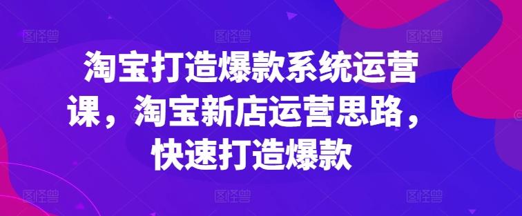 淘宝打造爆款系统运营课，淘宝新店运营思路，快速打造爆款-悟空云赚AI