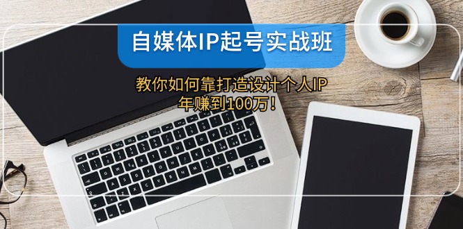 自媒体IP-起号实战班：教你如何靠打造设计个人IP，年赚到100万！-悟空云赚AI