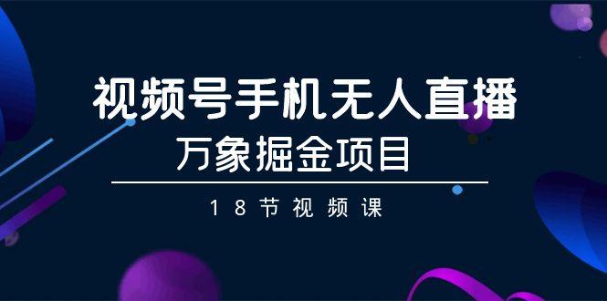视频号手机无人直播-万象掘金项目(18节视频课)-悟空云赚AI