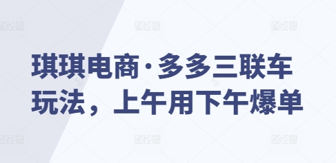 琪琪电商·多多三联车玩法，上午用下午爆单-悟空云赚AI