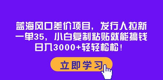 蓝海风口差价项目，发行人拉新，一单35，小白复制粘贴就能搞钱！日入30…-悟空云赚AI