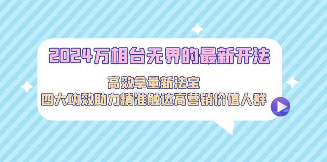 2024万相台无界的最新开法，高效拿量新法宝，四大功效助力精准触达高营…-悟空云赚AI