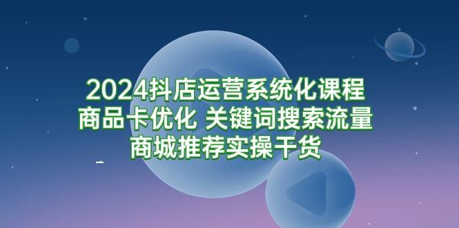 (9438期)2024抖店运营系统化课程：商品卡优化 关键词搜索流量商城推荐实操干货-悟空云赚AI