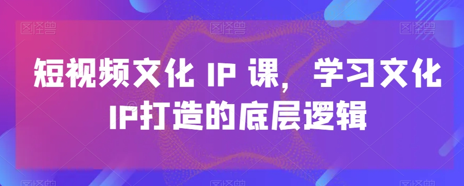 短视频文化IP课，学习文化IP打造的底层逻辑-悟空云赚AI