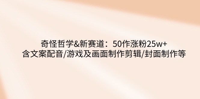 奇怪哲学-新赛道：50作涨粉25w+含文案配音/游戏及画面制作剪辑/封面制作等-口袋创业家