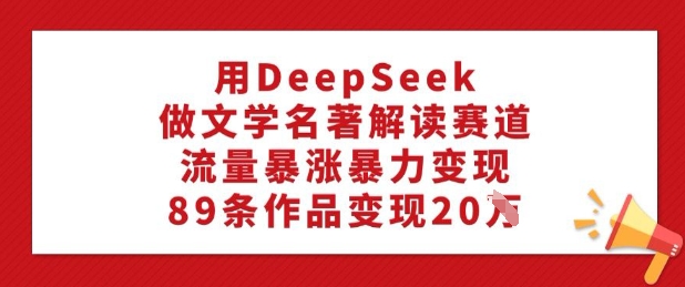 用DeepSeek做文学名著解读赛道，流量暴涨暴力变现，89条作品变现20W-悟空云赚AI