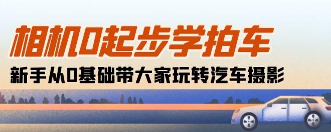 相机0起步学拍车：新手从0基础带大家玩转汽车摄影(18节课)-悟空云赚AI